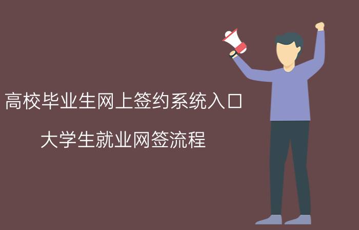 高校毕业生网上签约系统入口 大学生就业网签流程？